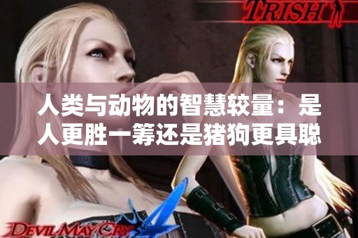 人類與動物的智慧較量：是人更勝一籌還是豬狗更具聰慧
