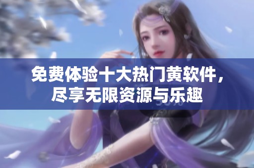 免費(fèi)體驗(yàn)十大熱門黃軟件，盡享無限資源與樂趣