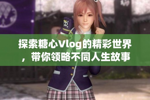 探索糖心Vlog的精彩世界，帶你領(lǐng)略不同人生故事
