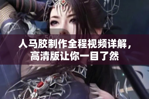人馬膠制作全程視頻詳解，高清版讓你一目了然
