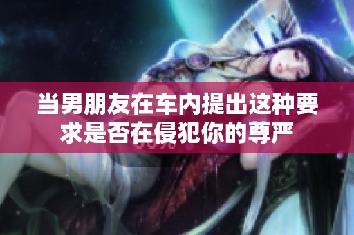 當(dāng)男朋友在車(chē)內(nèi)提出這種要求是否在侵犯你的尊嚴(yán)