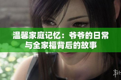 溫馨家庭記憶：爺爺?shù)娜粘Ｅc全家福背后的故事
