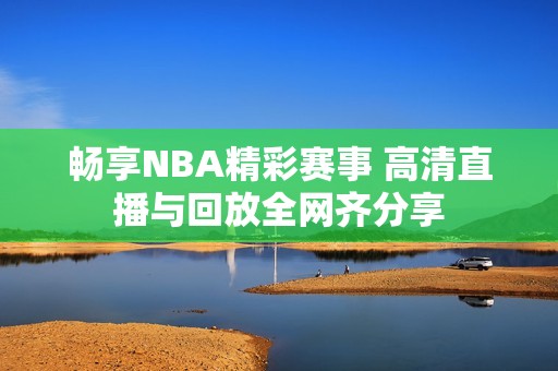 暢享NBA精彩賽事 高清直播與回放全網(wǎng)齊分享