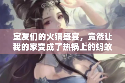室友們的火鍋盛宴，竟然讓我的家變成了熱鍋上的螞蟻