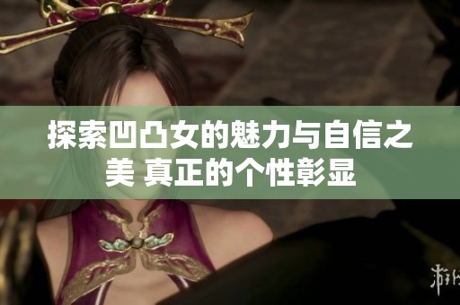 探索凹凸女的魅力與自信之美 真正的個性彰顯