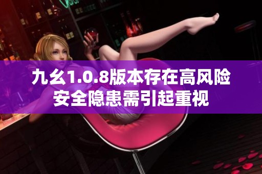 九幺1.0.8版本存在高風(fēng)險(xiǎn)安全隱患需引起重視