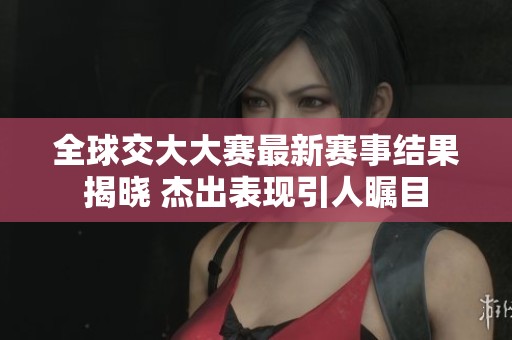 全球交大大賽最新賽事結(jié)果揭曉 杰出表現(xiàn)引人矚目