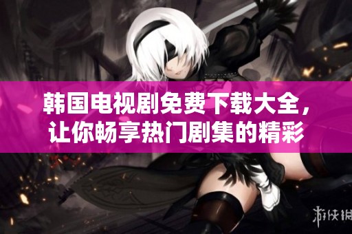 韓國(guó)電視劇免費(fèi)下載大全，讓你暢享熱門劇集的精彩
