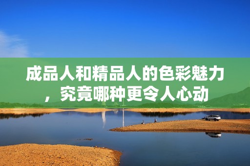 成品人和精品人的色彩魅力，究竟哪種更令人心動(dòng)