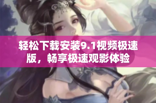 輕松下載安裝9.1視頻極速版，暢享極速觀影體驗