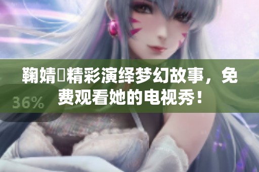 鞠婧祎精彩演繹夢(mèng)幻故事，免費(fèi)觀看她的電視秀！