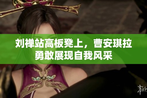 劉禪站高板凳上，曹安琪拉勇敢展現(xiàn)自我風(fēng)采
