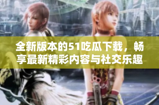 全新版本的51吃瓜下載，暢享最新精彩內(nèi)容與社交樂(lè)趣