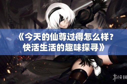 《今天的仙尊過得怎么樣？快活生活的趣味探尋》