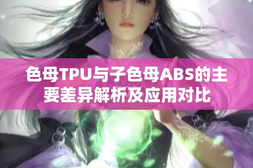 色母TPU與子色母ABS的主要差異解析及應用對比