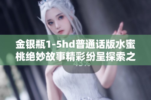 金銀瓶1-5hd普通話版水蜜桃絕妙故事精彩紛呈探索之旅