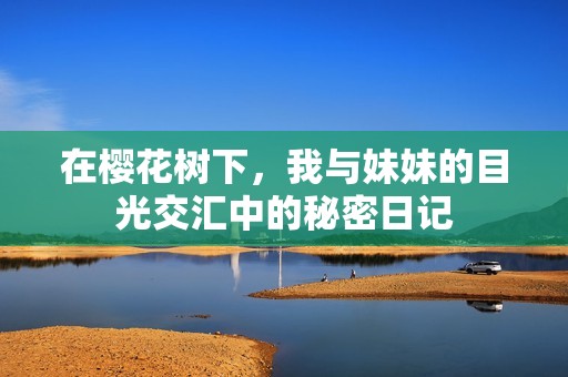 在櫻花樹下，我與妹妹的目光交匯中的秘密日記