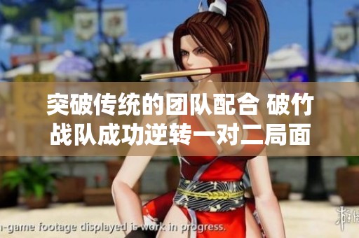 突破傳統(tǒng)的團(tuán)隊(duì)配合 破竹戰(zhàn)隊(duì)成功逆轉(zhuǎn)一對(duì)二局面