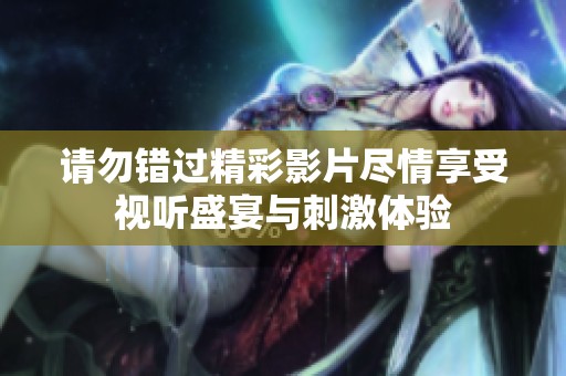 請勿錯過精彩影片盡情享受視聽盛宴與刺激體驗