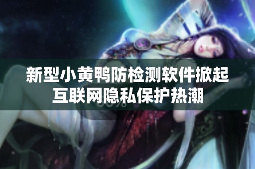 新型小黃鴨防檢測(cè)軟件掀起互聯(lián)網(wǎng)隱私保護(hù)熱潮