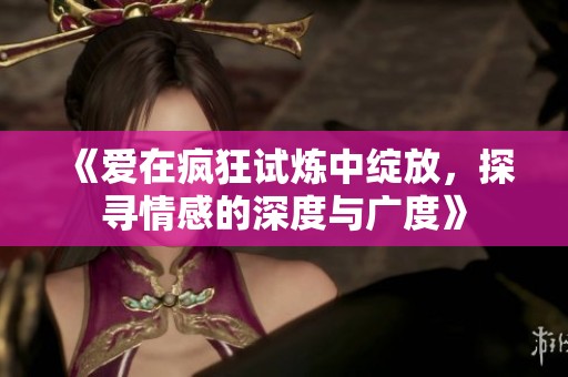 《愛在瘋狂試煉中綻放，探尋情感的深度與廣度》