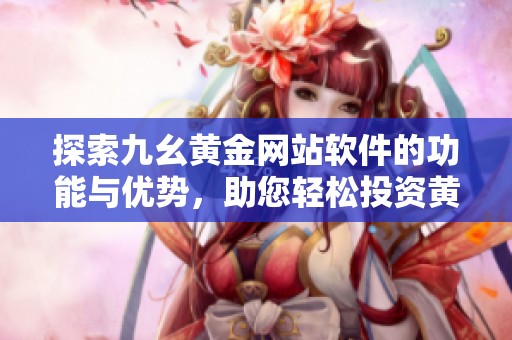 探索九幺黃金網(wǎng)站軟件的功能與優(yōu)勢，助您輕松投資黃金市場