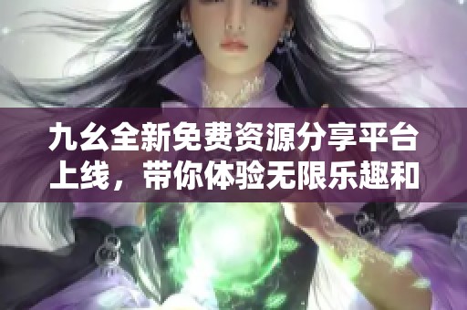 九幺全新免費(fèi)資源分享平臺(tái)上線，帶你體驗(yàn)無(wú)限樂(lè)趣和便捷服務(wù)