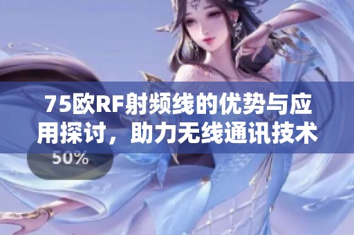 75歐RF射頻線的優(yōu)勢(shì)與應(yīng)用探討，助力無線通訊技術(shù)發(fā)展
