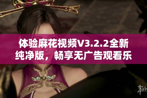 體驗麻花視頻V3.2.2全新純凈版，暢享無廣告觀看樂趣