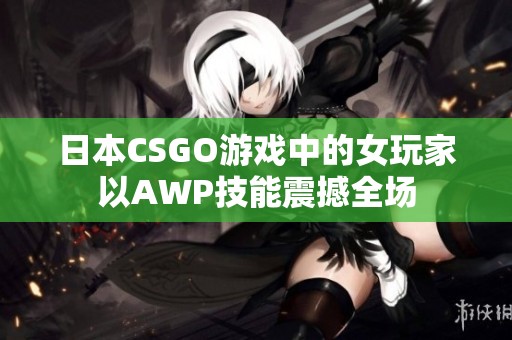 日本CSGO游戲中的女玩家以AWP技能震撼全場(chǎng)