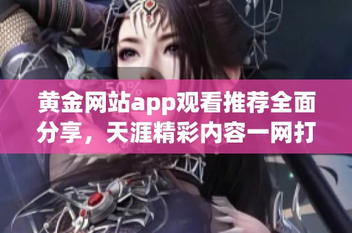 黃金網(wǎng)站app觀看推薦全面分享，天涯精彩內(nèi)容一網(wǎng)打盡
