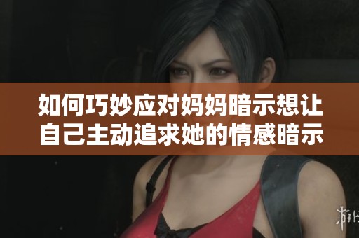 如何巧妙應(yīng)對(duì)媽媽暗示想讓自己主動(dòng)追求她的情感暗示