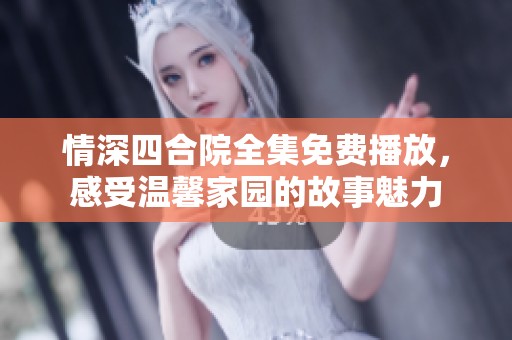 情深四合院全集免費(fèi)播放，感受溫馨家園的故事魅力