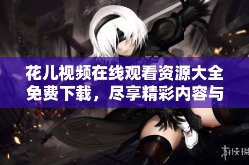 花兒視頻在線觀看資源大全免費(fèi)下載，盡享精彩內(nèi)容與樂(lè)趣