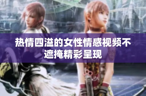 熱情四溢的女性情感視頻不遮掩精彩呈現(xiàn)
