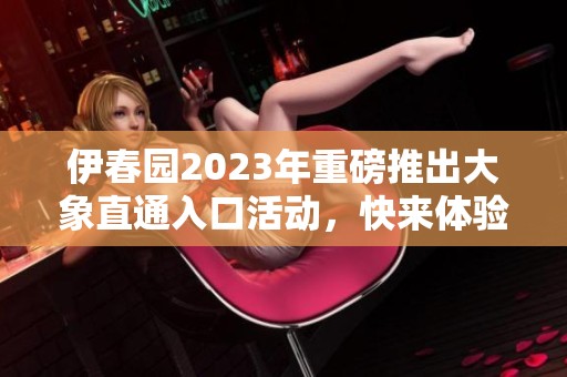 伊春園2023年重磅推出大象直通入口活動(dòng)，快來體驗(yàn)！