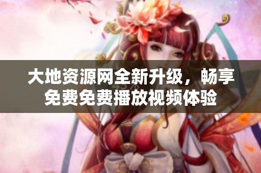 大地資源網(wǎng)全新升級(jí)，暢享免費(fèi)免費(fèi)播放視頻體驗(yàn)