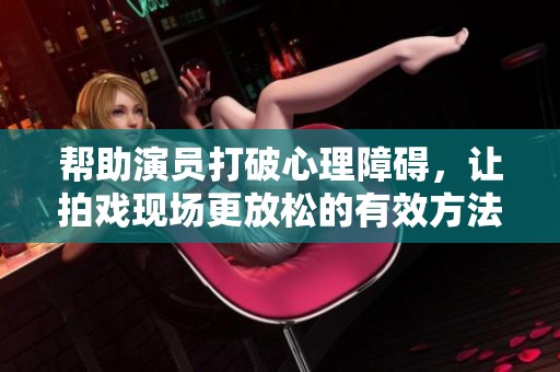 幫助演員打破心理障礙，讓拍戲現(xiàn)場(chǎng)更放松的有效方法