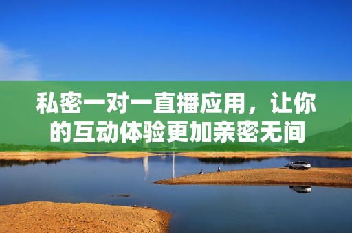 私密一對一直播應(yīng)用，讓你的互動體驗更加親密無間