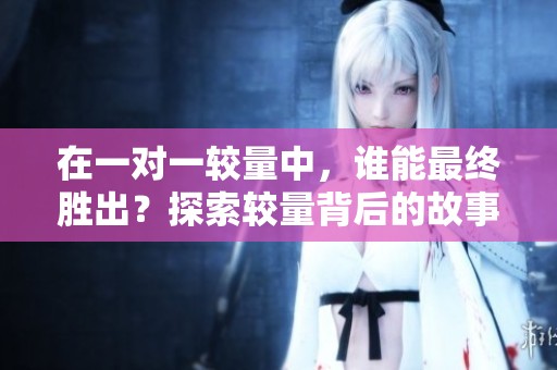 在一對(duì)一較量中，誰能最終勝出？探索較量背后的故事