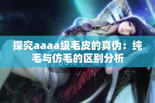 探究aaaa級毛皮的真?zhèn)危杭兠c仿毛的區(qū)別分析