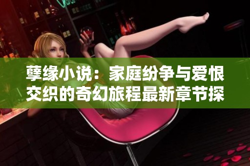 孽緣小說：家庭紛爭與愛恨交織的奇幻旅程最新章節(jié)探討