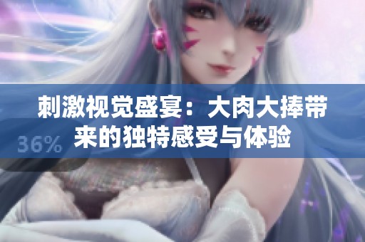 刺激視覺盛宴：大肉大捧帶來的獨特感受與體驗