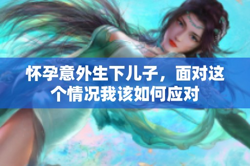 懷孕意外生下兒子，面對(duì)這個(gè)情況我該如何應(yīng)對(duì)