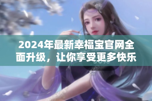 2024年最新幸福寶官網(wǎng)全面升級，讓你享受更多快樂體驗