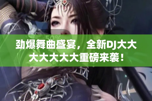 勁爆舞曲盛宴，全新DJ大大大大大大大重磅來襲！