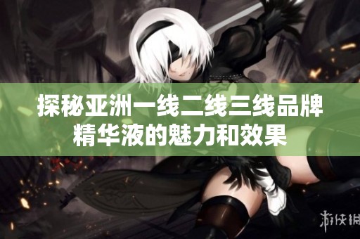 探秘亞洲一線二線三線品牌精華液的魅力和效果