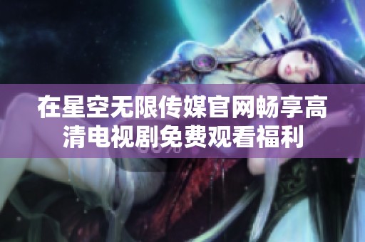 在星空無限傳媒官網(wǎng)暢享高清電視劇免費觀看福利