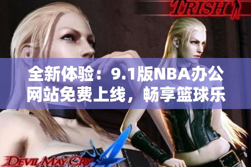 全新體驗(yàn)：9.1版NBA辦公網(wǎng)站免費(fèi)上線，暢享籃球樂趣