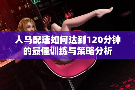 人馬配速如何達(dá)到120分鐘的最佳訓(xùn)練與策略分析